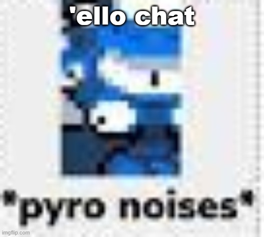 *pyro noises* | 'ello chat | image tagged in pyro noises | made w/ Imgflip meme maker