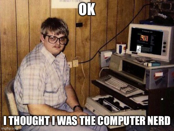 computer nerd | OK I THOUGHT I WAS THE COMPUTER NERD? | image tagged in computer nerd | made w/ Imgflip meme maker