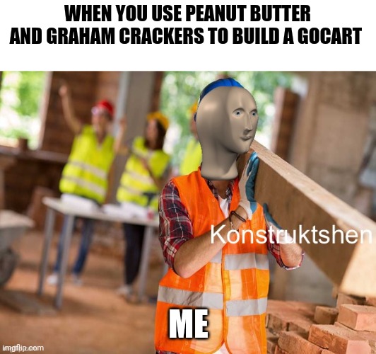 Peanut butter and graham crackers gocart | WHEN YOU USE PEANUT BUTTER AND GRAHAM CRACKERS TO BUILD A GOCART; ME | image tagged in meme man konstruktshen | made w/ Imgflip meme maker