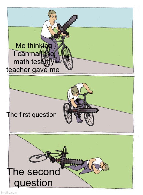 Funny test fail | Me thinking I can nail the math test my teacher gave me; The first question; The second question | image tagged in memes,bike fall | made w/ Imgflip meme maker