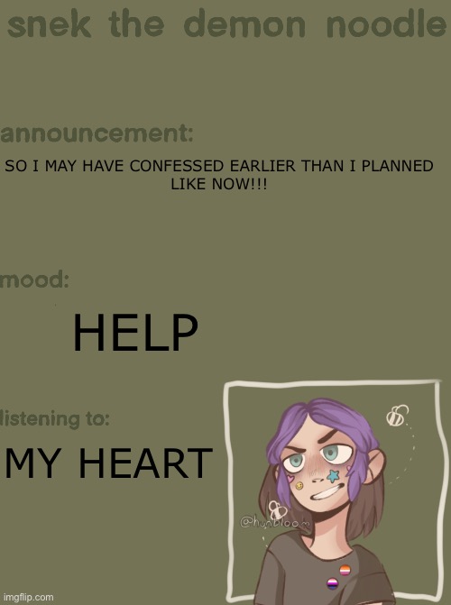 AAAAAAHHH they said no again :’) | SO I MAY HAVE CONFESSED EARLIER THAN I PLANNED
LIKE NOW!!! HELP; MY HEART | image tagged in snek the demon noodle announcement temp | made w/ Imgflip meme maker