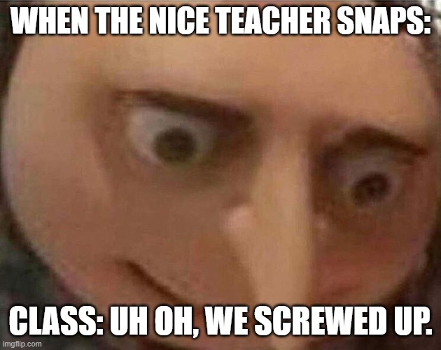 Relatable. | WHEN THE NICE TEACHER SNAPS:; CLASS: UH OH, WE SCREWED UP. | image tagged in gru meme | made w/ Imgflip meme maker