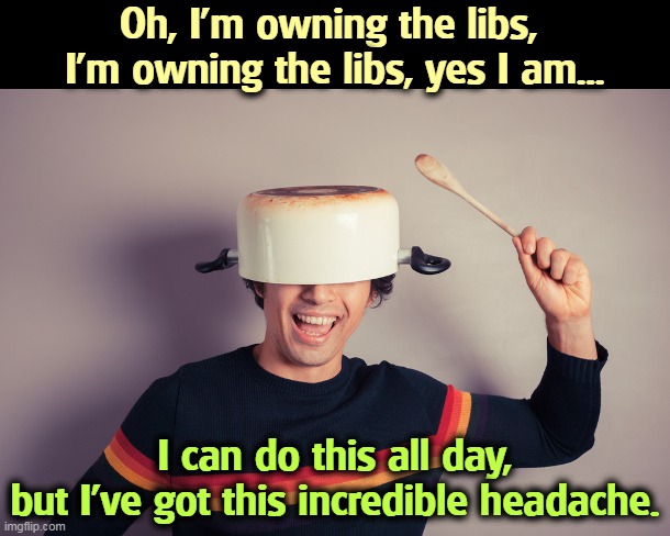 MAGA idiot | Oh, I'm owning the libs, 
I'm owning the libs, yes I am... I can do this all day,
but I've got this incredible headache. | image tagged in qanon,maga,idiots | made w/ Imgflip meme maker