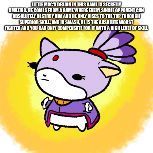 Blaze | LITTLE MAC'S DESIGN IN THIS GAME IS SECRETLY AMAZING. HE COMES FROM A GAME WHERE EVERY SINGLE OPPONENT CAN ABSOLUTELY DESTROY HIM AND HE ONLY RISES TO THE TOP THROUGH SUPERIOR SKILL. AND IN SMASH, HE IS THE ABSOLUTE WORST FIGHTER AND YOU CAN ONLY COMPENSATE FOR IT WITH A HIGH LEVEL OF SKILL | image tagged in blaze | made w/ Imgflip meme maker