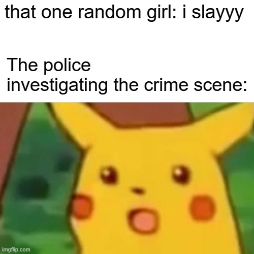 who killed billy? T-T | that one random girl: i slayyy; The police investigating the crime scene: | image tagged in memes,surprised pikachu | made w/ Imgflip meme maker