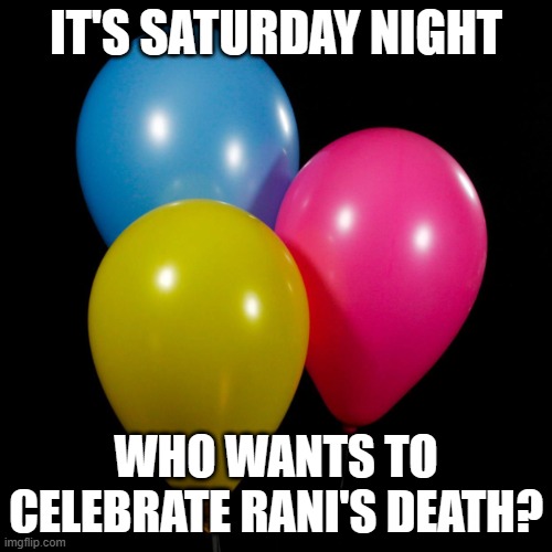 three ballons | IT'S SATURDAY NIGHT; WHO WANTS TO CELEBRATE RANI'S DEATH? | image tagged in three ballons | made w/ Imgflip meme maker