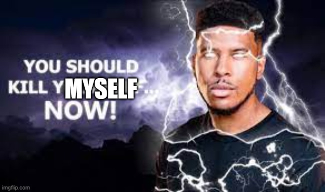You Should Kill Yourself NOW! | MYSELF | image tagged in you should kill yourself now | made w/ Imgflip meme maker