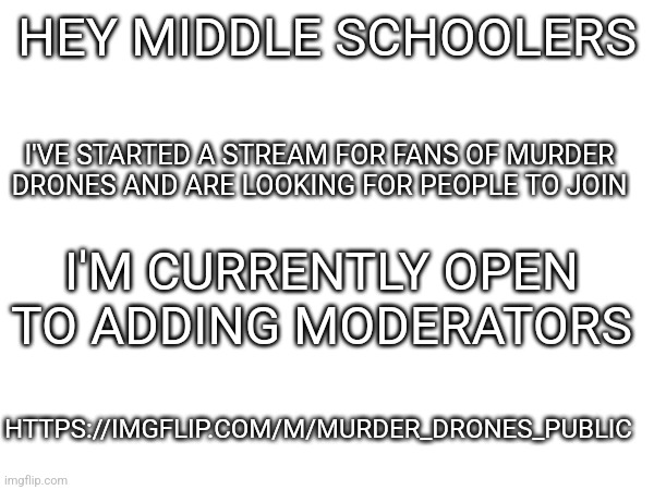 Just ask if you want to be a moderator | HEY MIDDLE SCHOOLERS; I'VE STARTED A STREAM FOR FANS OF MURDER DRONES AND ARE LOOKING FOR PEOPLE TO JOIN; I'M CURRENTLY OPEN TO ADDING MODERATORS; HTTPS://IMGFLIP.COM/M/MURDER_DRONES_PUBLIC | made w/ Imgflip meme maker