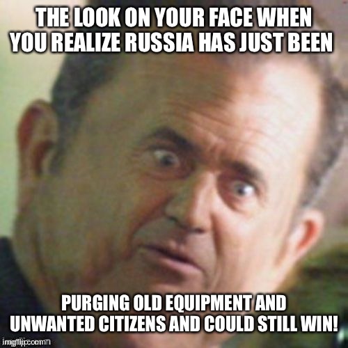 Mel Gibson stunned | THE LOOK ON YOUR FACE WHEN YOU REALIZE RUSSIA HAS JUST BEEN PURGING OLD EQUIPMENT AND UNWANTED CITIZENS AND COULD STILL WIN! | image tagged in mel gibson stunned | made w/ Imgflip meme maker