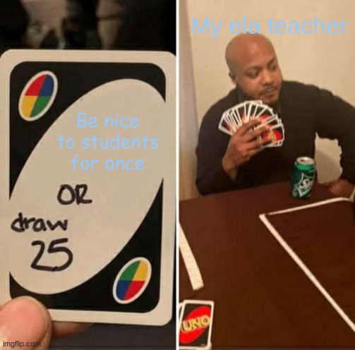 This true though At my school | My ela teacher; Be nice to students for once | image tagged in memes,uno draw 25 cards | made w/ Imgflip meme maker