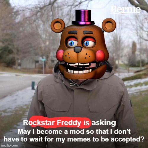 Moderation is somewhat slow, and I have a lot of FNaF memes that I want to post. | Rockstar Freddy is; May I become a mod so that I don't have to wait for my memes to be accepted? | image tagged in memes,bernie i am once again asking for your support | made w/ Imgflip meme maker