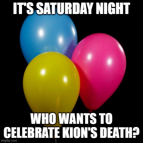 three ballons | IT'S SATURDAY NIGHT; WHO WANTS TO CELEBRATE KION'S DEATH? | image tagged in three ballons | made w/ Imgflip meme maker