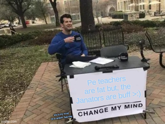 Me on a random Saturday just because | Pe teachers are fat but, the Janators are buff >:); Me in my mind on a random Saturday | image tagged in memes,change my mind | made w/ Imgflip meme maker