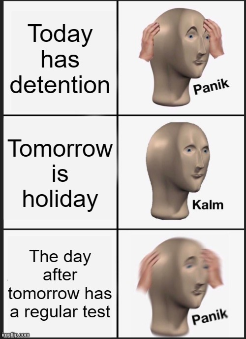 Panik Kalm Panik Meme | Today has detention; Tomorrow is holiday; The day after tomorrow has a regular test | image tagged in memes,panik kalm panik | made w/ Imgflip meme maker