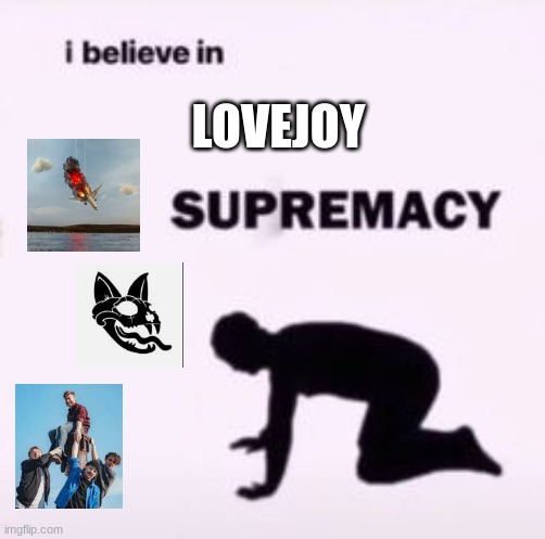 the hate is gonna come streaming in but idrc | LOVEJOY | image tagged in i believe in supremacy | made w/ Imgflip meme maker