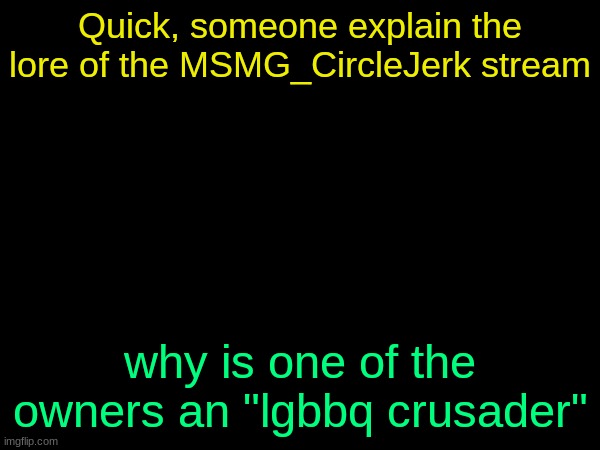 drizzy text temp | Quick, someone explain the lore of the MSMG_CircleJerk stream; why is one of the owners an "lgbbq crusader" | image tagged in drizzy text temp | made w/ Imgflip meme maker