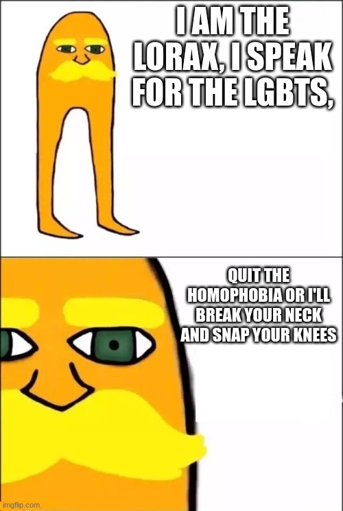 agreeable | I AM THE LORAX, I SPEAK FOR THE LGBTS, QUIT THE HOMOPHOBIA OR I'LL BREAK YOUR NECK AND SNAP YOUR KNEES | image tagged in the lorax | made w/ Imgflip meme maker