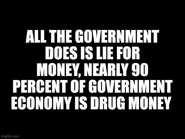 ALL THE GOVERNMENT DOES IS LIE FOR MONEY, NEARLY 90 PERCENT OF GOVERNMENT ECONOMY IS DRUG MONEY | made w/ Imgflip meme maker