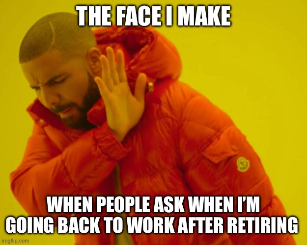 Retirement | THE FACE I MAKE; WHEN PEOPLE ASK WHEN I’M GOING BACK TO WORK AFTER RETIRING | image tagged in drake no/yes,retirement,work | made w/ Imgflip meme maker