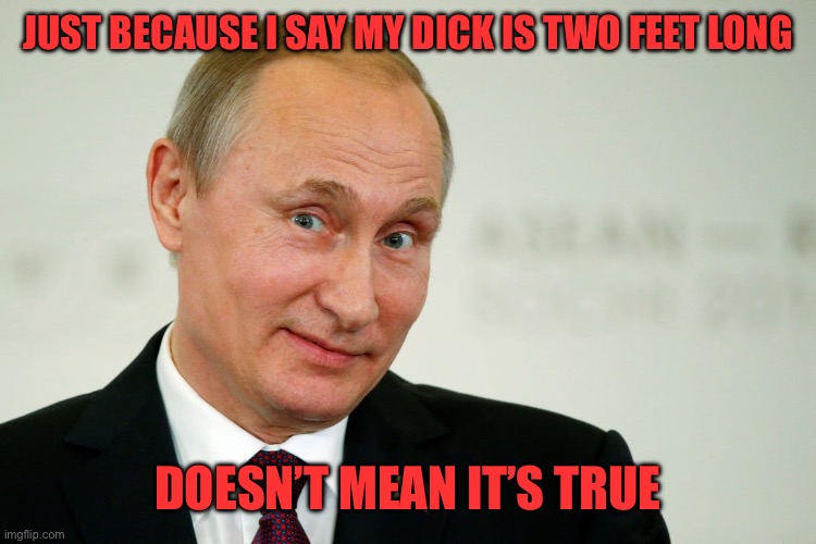 Sarcastic Putin | JUST BECAUSE I SAY MY DICK IS TWO FEET LONG DOESN’T MEAN IT’S TRUE | image tagged in sarcastic putin | made w/ Imgflip meme maker