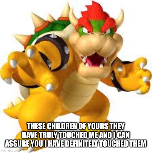 there better be a school of rock reference in the Mario movie | THESE CHILDREN OF YOURS THEY HAVE TRULY TOUCHED ME AND I CAN ASSURE YOU I HAVE DEFINITELY TOUCHED THEM | image tagged in bowser | made w/ Imgflip meme maker