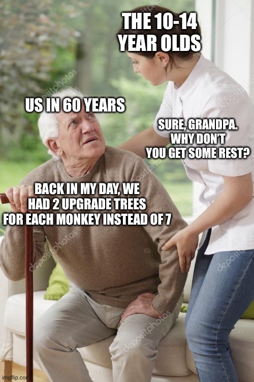 What scares me is that this has a possibility of happening in the future | THE 10-14 YEAR OLDS; US IN 60 YEARS; SURE, GRANDPA. WHY DON’T YOU GET SOME REST? BACK IN MY DAY, WE HAD 2 UPGRADE TREES FOR EACH MONKEY INSTEAD OF 7 | image tagged in sure grandpa let's get you home,pop,scared | made w/ Imgflip meme maker