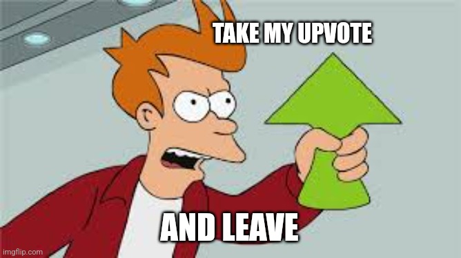 SHUT UP AND TAKE MY UPVOTES | TAKE MY UPVOTE AND LEAVE | image tagged in shut up and take my upvotes | made w/ Imgflip meme maker