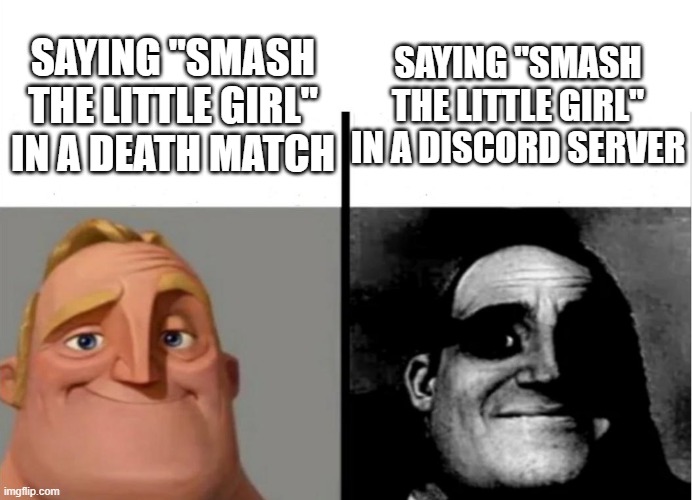 or really anywhere | SAYING "SMASH THE LITTLE GIRL" IN A DISCORD SERVER; SAYING "SMASH THE LITTLE GIRL" IN A DEATH MATCH | image tagged in teacher's copy | made w/ Imgflip meme maker