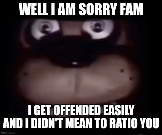 Freddy | WELL I AM SORRY FAM; I GET OFFENDED EASILY AND I DIDN'T MEAN TO RATIO YOU | image tagged in freddy | made w/ Imgflip meme maker