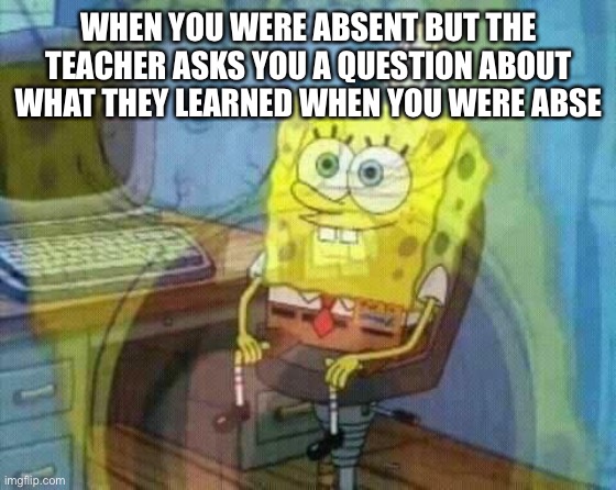 Lol | WHEN YOU WERE ABSENT BUT THE TEACHER ASKS YOU A QUESTION ABOUT WHAT THEY LEARNED WHEN YOU WERE ABSENT | image tagged in spongebob panic inside | made w/ Imgflip meme maker