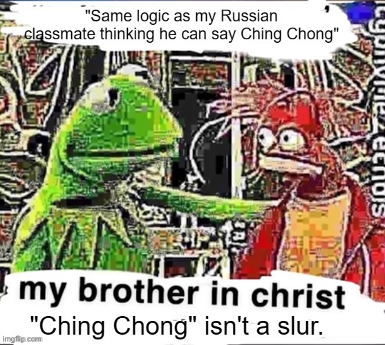 My brother in Christ | "Same logic as my Russian classmate thinking he can say Ching Chong" "Ching Chong" isn't a slur. | image tagged in my brother in christ | made w/ Imgflip meme maker