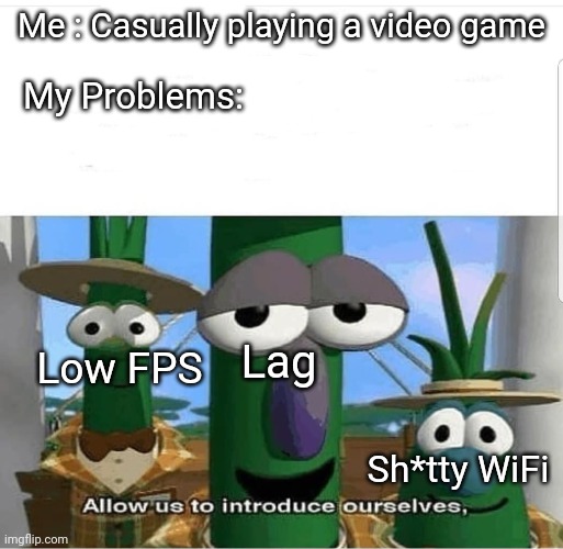 Allow us to introduce ourselves | Me : Casually playing a video game; My Problems:; Lag; Low FPS; Sh*tty WiFi | image tagged in allow us to introduce ourselves | made w/ Imgflip meme maker
