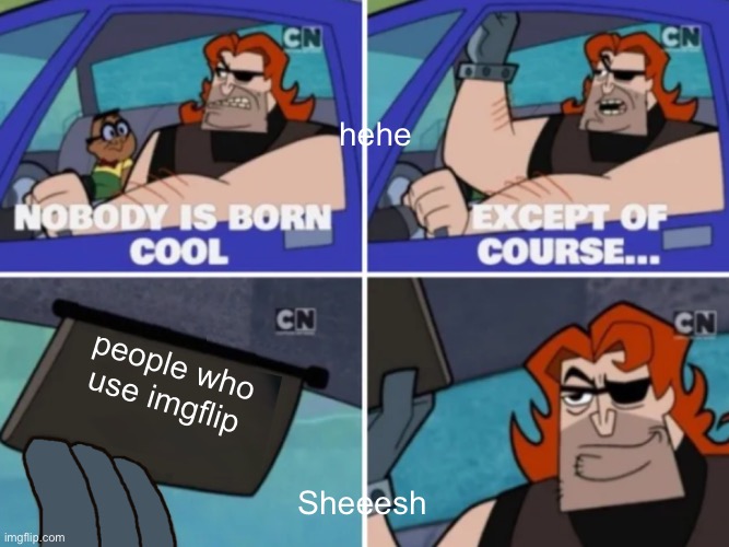 Nobody’s born cool | hehe; people who use imgflip; Sheeesh | image tagged in nobody s born cool,funny memes,funny,cool,imgflip | made w/ Imgflip meme maker