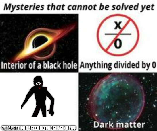 Mysteries That Cannot Be Solved Yet | THE LOCATION OF SEEK BEFORE CHASING YOU | image tagged in mysteries that cannot be solved yet | made w/ Imgflip meme maker