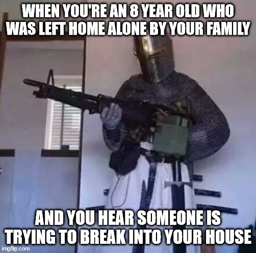 Crusader knight with M60 Machine Gun | WHEN YOU'RE AN 8 YEAR OLD WHO WAS LEFT HOME ALONE BY YOUR FAMILY; AND YOU HEAR SOMEONE IS TRYING TO BREAK INTO YOUR HOUSE | image tagged in crusader knight with m60 machine gun | made w/ Imgflip meme maker