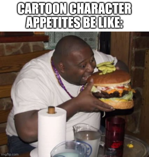 K it's lunchtime I'll need 5k to go to McDonald's... |  CARTOON CHARACTER APPETITES BE LIKE: | image tagged in fat guy eating burger,comics/cartoons,cartoon logic,cartoons,eating,food memes | made w/ Imgflip meme maker