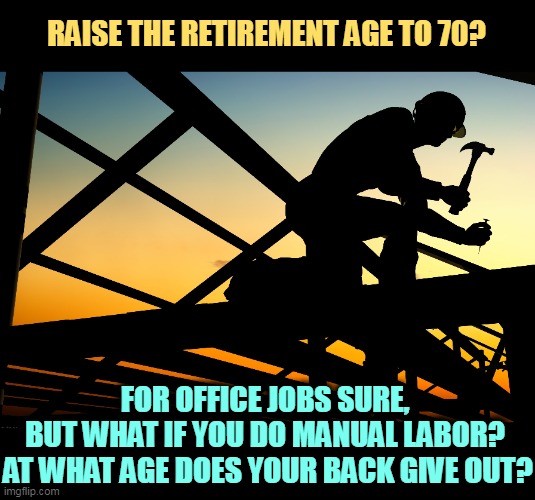 Republicans are not friends of the working man. That's just a con. They're really white collar snobs. | RAISE THE RETIREMENT AGE TO 70? FOR OFFICE JOBS SURE, 

BUT WHAT IF YOU DO MANUAL LABOR? 
AT WHAT AGE DOES YOUR BACK GIVE OUT? | image tagged in social security,retirement,age,manual,labor,snob | made w/ Imgflip meme maker