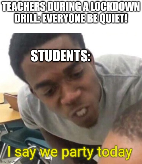Lol I always hated lockdown drills | TEACHERS DURING A LOCKDOWN DRILL: EVERYONE BE QUIET! STUDENTS:; I say we party today | image tagged in i say we _____ today,lockdown,party,school,relatable,funny | made w/ Imgflip meme maker