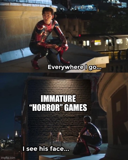 why >:[ | IMMATURE “HORROR” GAMES | image tagged in everywhere i go i see his face | made w/ Imgflip meme maker