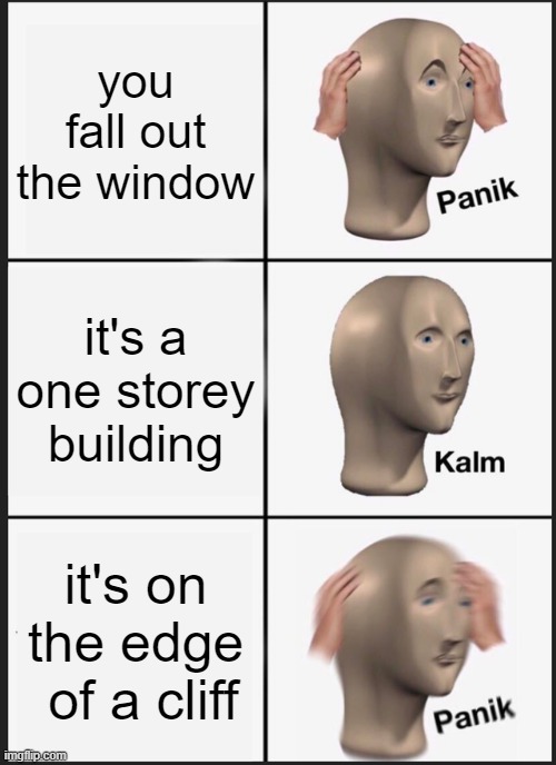 Panik Kalm Panik Meme | you fall out the window; it's a one storey building; it's on the edge  of a cliff | image tagged in memes,panik kalm panik | made w/ Imgflip meme maker