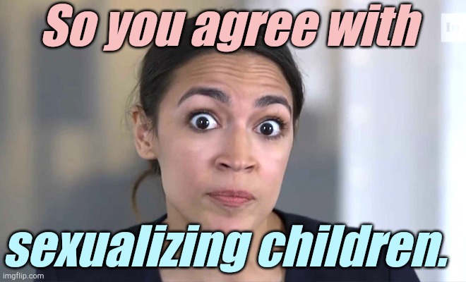aoc Crazy Eyes, So There ! | So you agree with sexualizing children. | image tagged in aoc crazy eyes so there | made w/ Imgflip meme maker