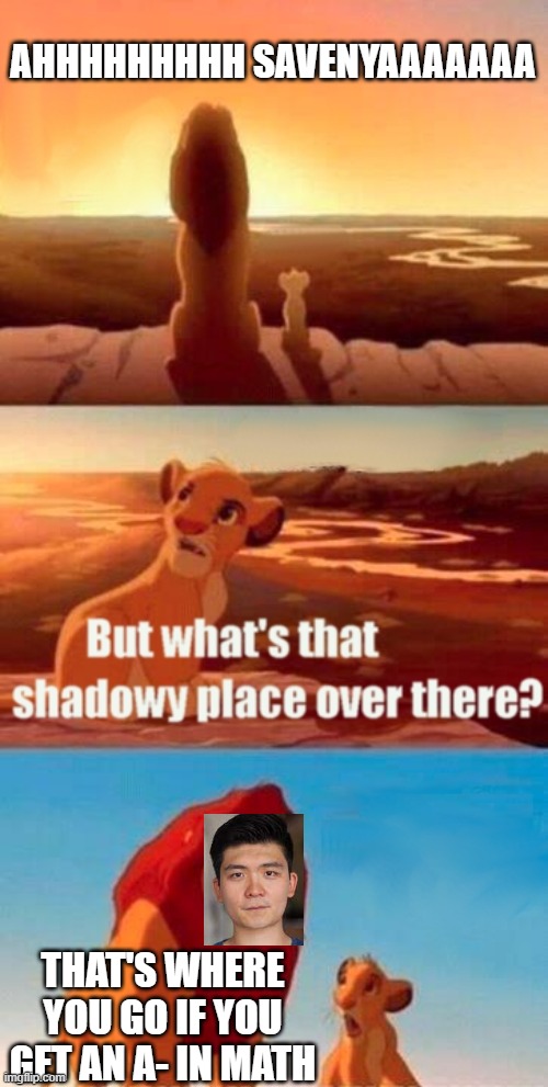 Simba Shadowy Place | AHHHHHHHHH SAVENYAAAAAAA; THAT'S WHERE YOU GO IF YOU GET AN A- IN MATH | image tagged in memes,simba shadowy place,steven he,a- in math,failure,why are you reading the tags | made w/ Imgflip meme maker