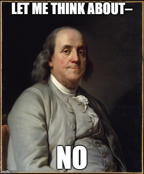 Benjamin Franklin  | LET ME THINK ABOUT– NO | image tagged in benjamin franklin | made w/ Imgflip meme maker