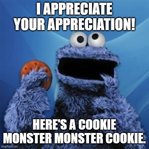 Send this to someone who thanked you, or something, idk. | I APPRECIATE YOUR APPRECIATION! HERE'S A COOKIE MONSTER MONSTER COOKIE. | image tagged in cookie monster,wholesome | made w/ Imgflip meme maker