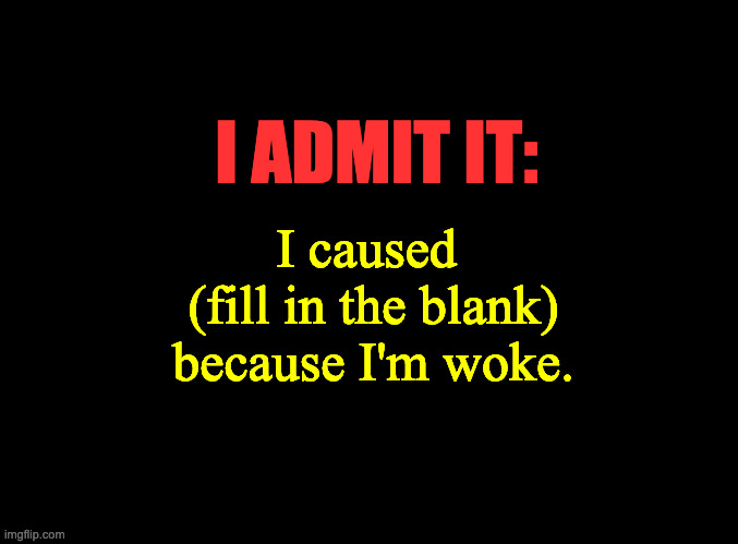 blank black | I ADMIT IT:; I caused 
(fill in the blank)
because I'm woke. | image tagged in blank black | made w/ Imgflip meme maker