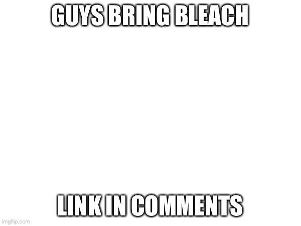 https://imgflip.com/gif/6wbvbx | GUYS BRING BLEACH; LINK IN COMMENTS | made w/ Imgflip meme maker