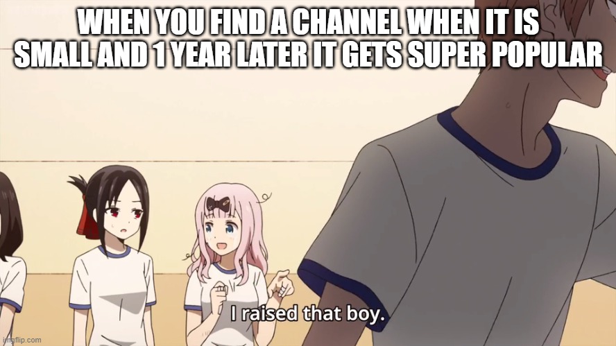 Best feeling | WHEN YOU FIND A CHANNEL WHEN IT IS SMALL AND 1 YEAR LATER IT GETS SUPER POPULAR | image tagged in i raised that boy | made w/ Imgflip meme maker