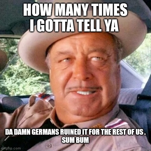 Sheriff Buford T. Justice You Sum Bitch | HOW MANY TIMES I GOTTA TELL YA DA DAMN GERMANS RUINED IT FOR THE REST OF US .
SUM BUM | image tagged in sheriff buford t justice you sum bitch | made w/ Imgflip meme maker