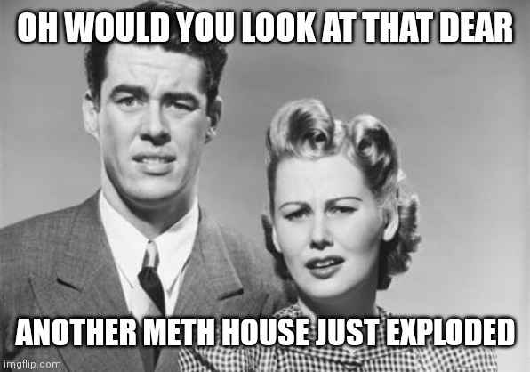 Old couple | OH WOULD YOU LOOK AT THAT DEAR ANOTHER METH HOUSE JUST EXPLODED | image tagged in old couple | made w/ Imgflip meme maker