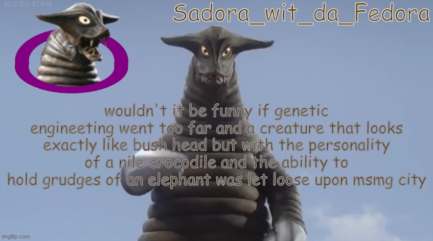 fr3 | wouldn't it be funny if genetic engineeting went too far and a creature that looks exactly like bush head but with the personality of a nile crocodile and the ability to hold grudges of an elephant was let loose upon msmg city | made w/ Imgflip meme maker